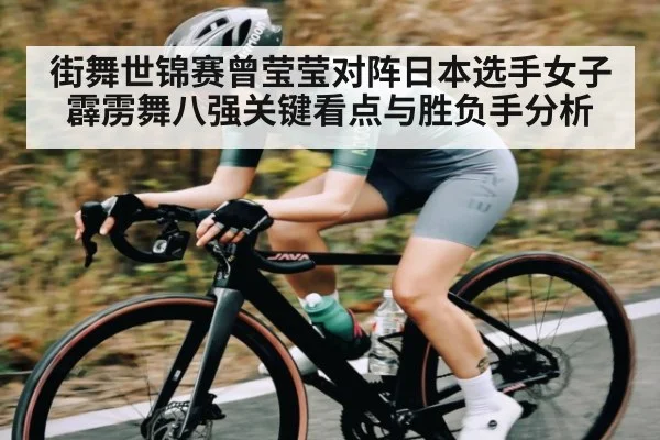街舞世锦赛曾莹莹对阵日本选手女子霹雳舞八强关键看点与胜负手分析